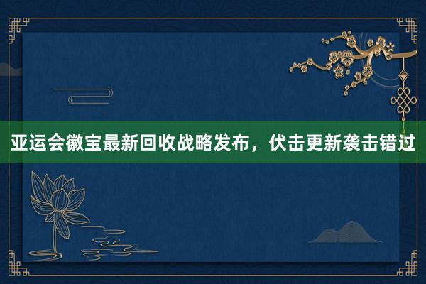 亚运会徽宝最新回收战略发布，伏击更新袭击错过